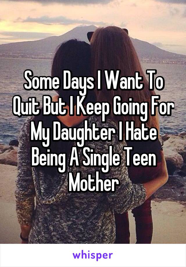 Some Days I Want To Quit But I Keep Going For My Daughter I Hate Being A Single Teen Mother