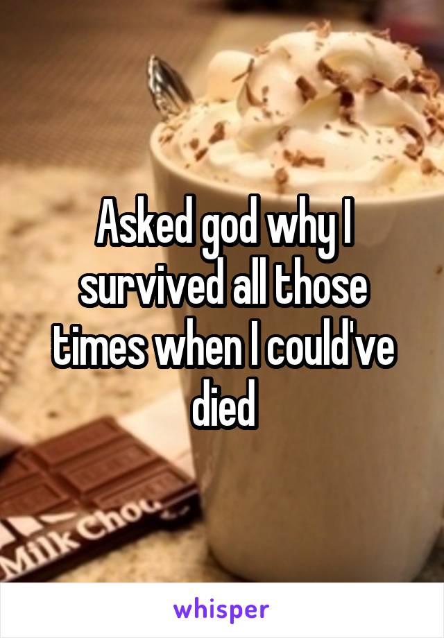 Asked god why I survived all those times when I could've died