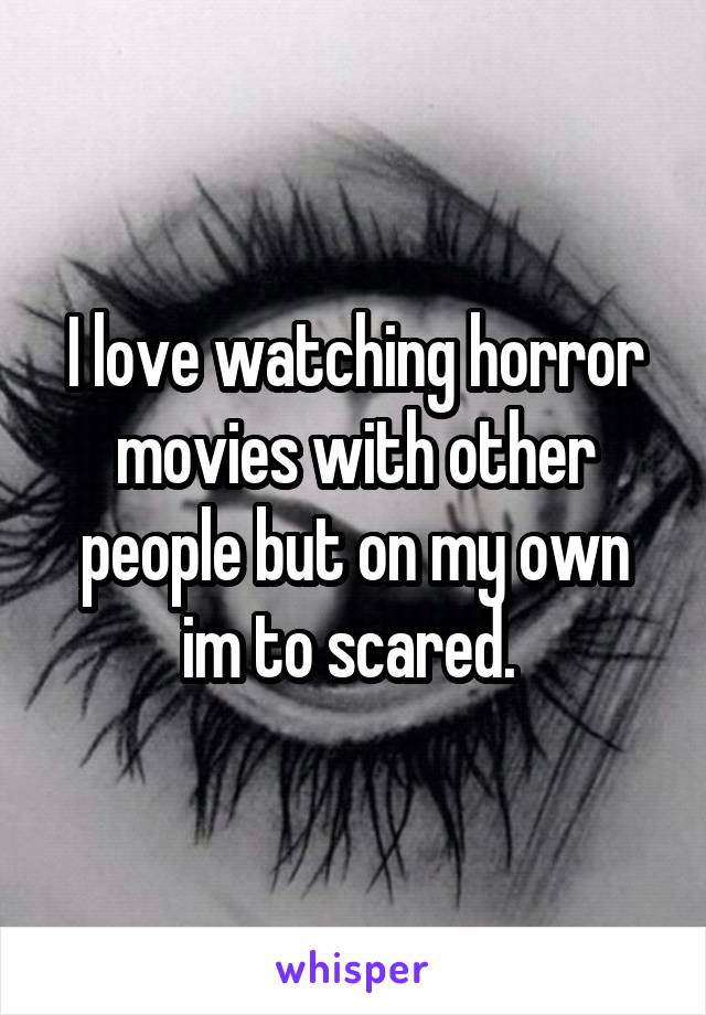 I love watching horror movies with other people but on my own im to scared. 