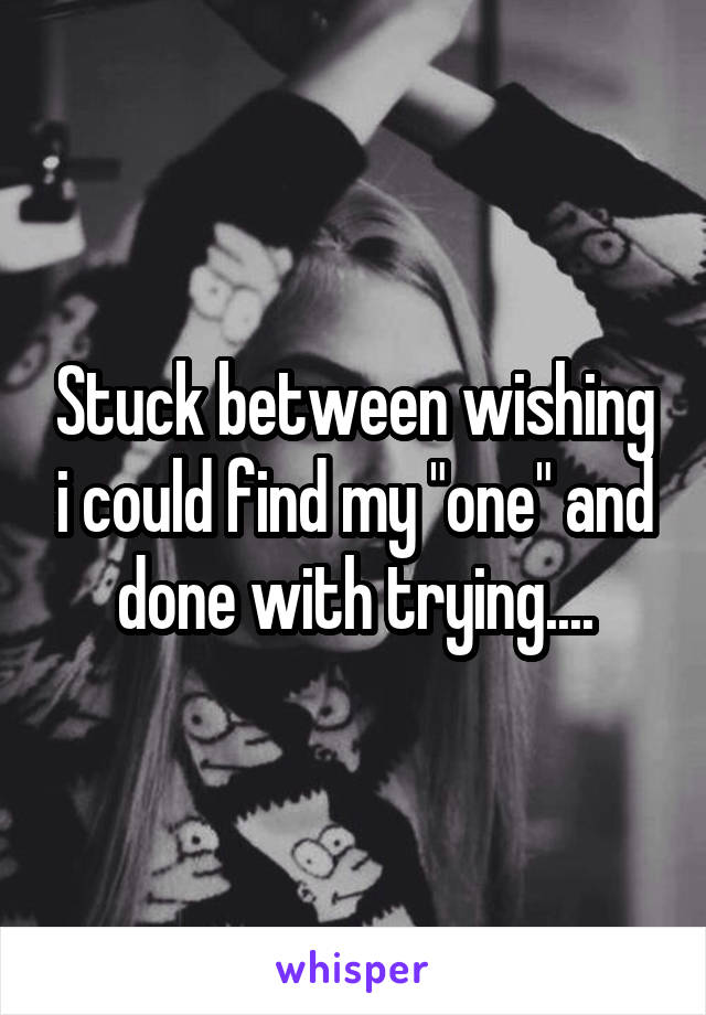 Stuck between wishing i could find my "one" and done with trying....
