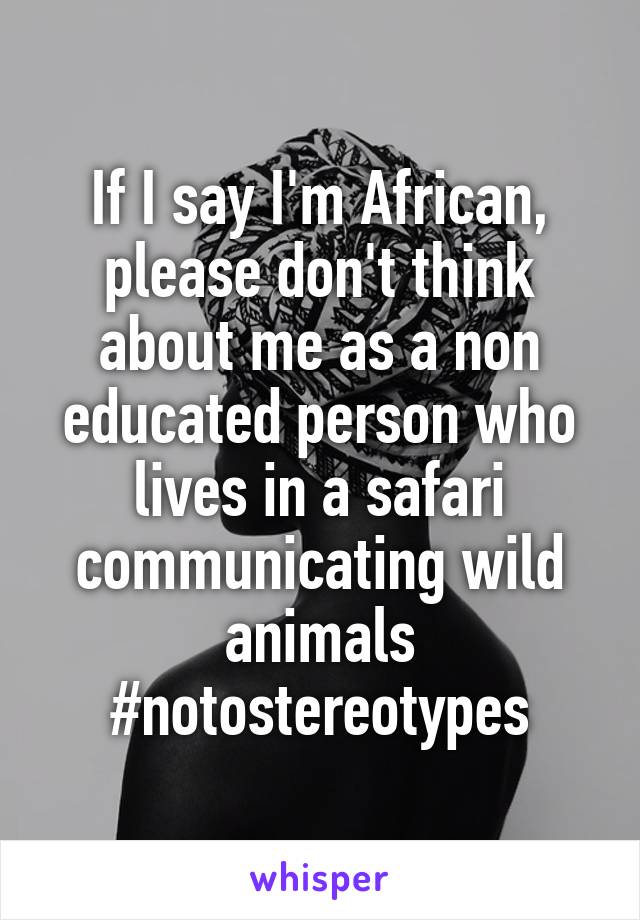 If I say I'm African, please don't think about me as a non educated person who lives in a safari communicating wild animals #notostereotypes