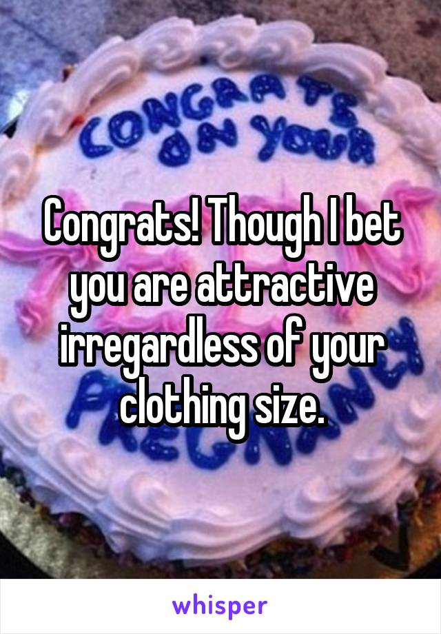Congrats! Though I bet you are attractive irregardless of your clothing size.