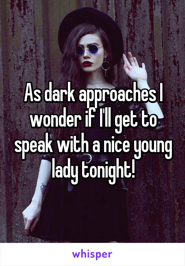 As dark approaches I wonder if I'll get to speak with a nice young lady tonight!
