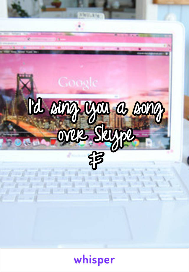 I'd sing you a song over Skype
F