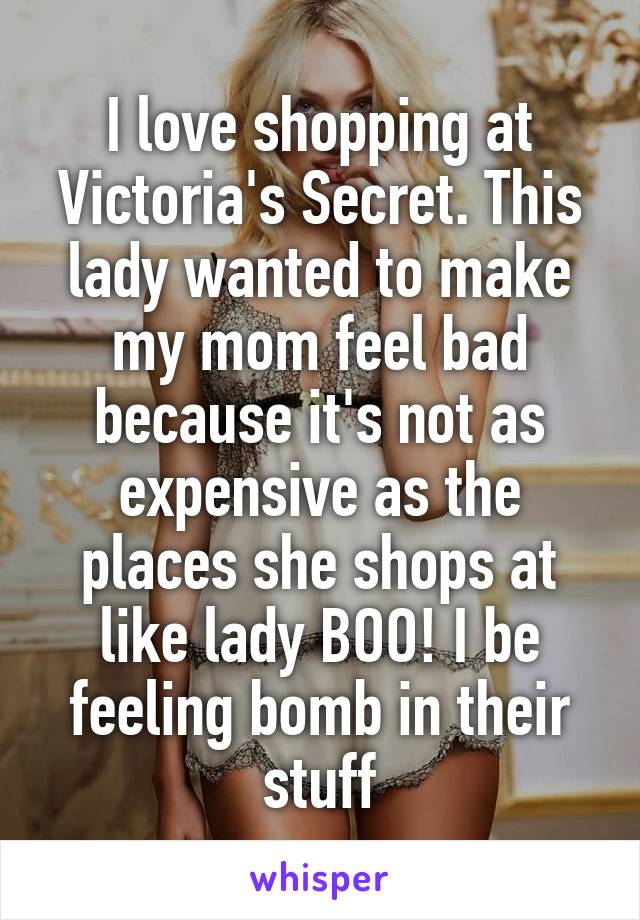 I love shopping at Victoria's Secret. This lady wanted to make my mom feel bad because it's not as expensive as the places she shops at like lady BOO! I be feeling bomb in their stuff