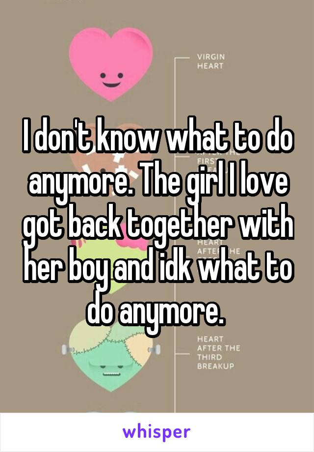 I don't know what to do anymore. The girl I love got back together with her boy and idk what to do anymore. 