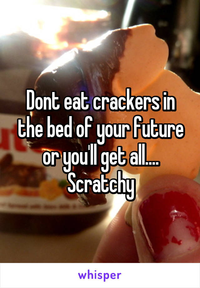 Dont eat crackers in the bed of your future or you'll get all.... Scratchy