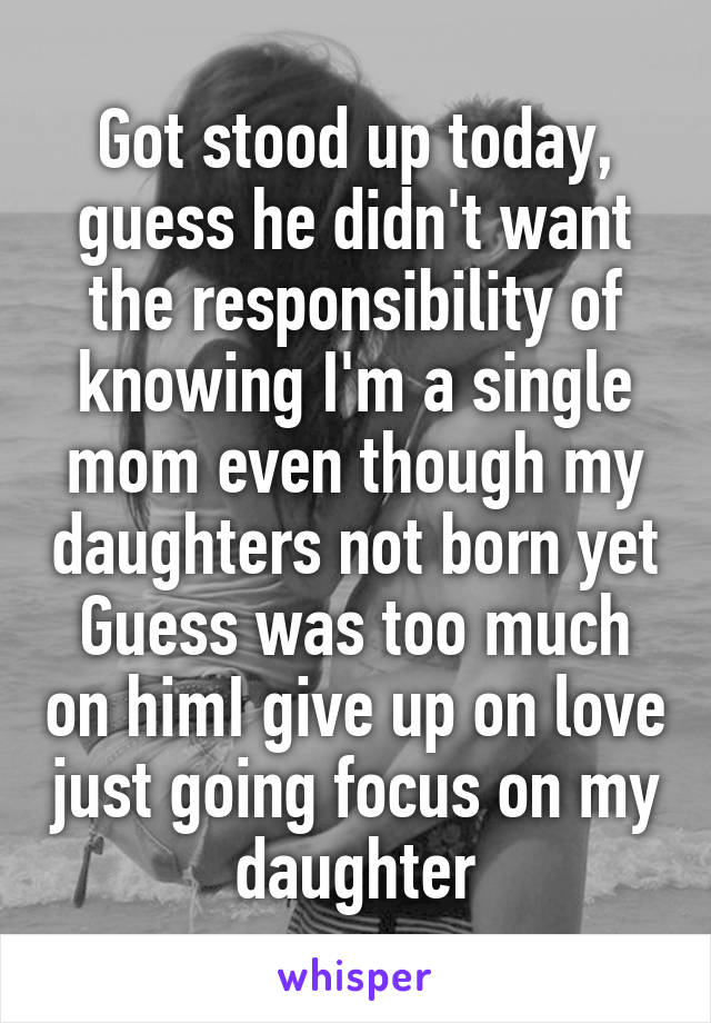Got stood up today, guess he didn't want the responsibility of knowing I'm a single mom even though my daughters not born yet Guess was too much on himI give up on love just going focus on my daughter