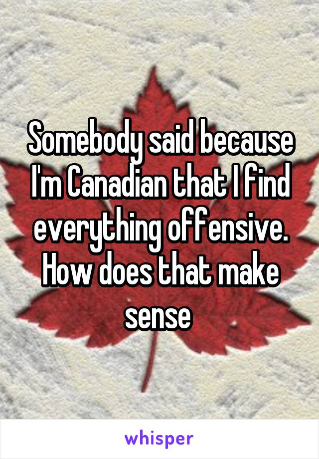 Somebody said because I'm Canadian that I find everything offensive. How does that make sense 
