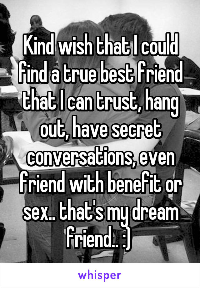 Kind wish that I could find a true best friend that I can trust, hang out, have secret conversations, even friend with benefit or sex.. that's my dream friend.. :) 