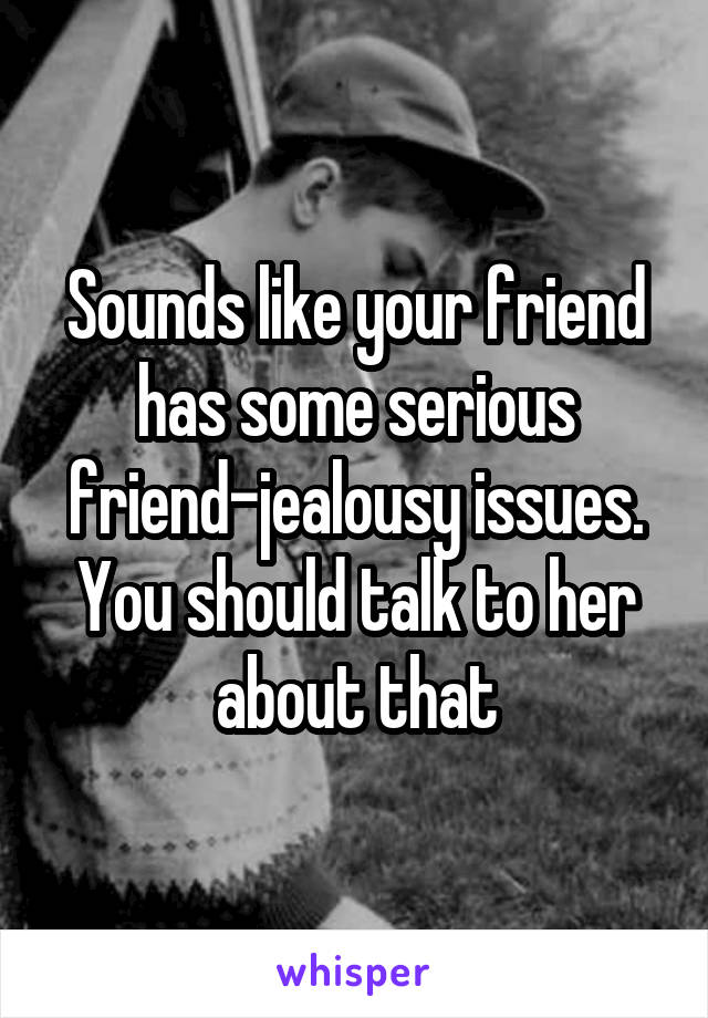 Sounds like your friend has some serious friend-jealousy issues. You should talk to her about that