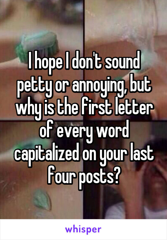 I hope I don't sound petty or annoying, but why is the first letter of every word capitalized on your last four posts?