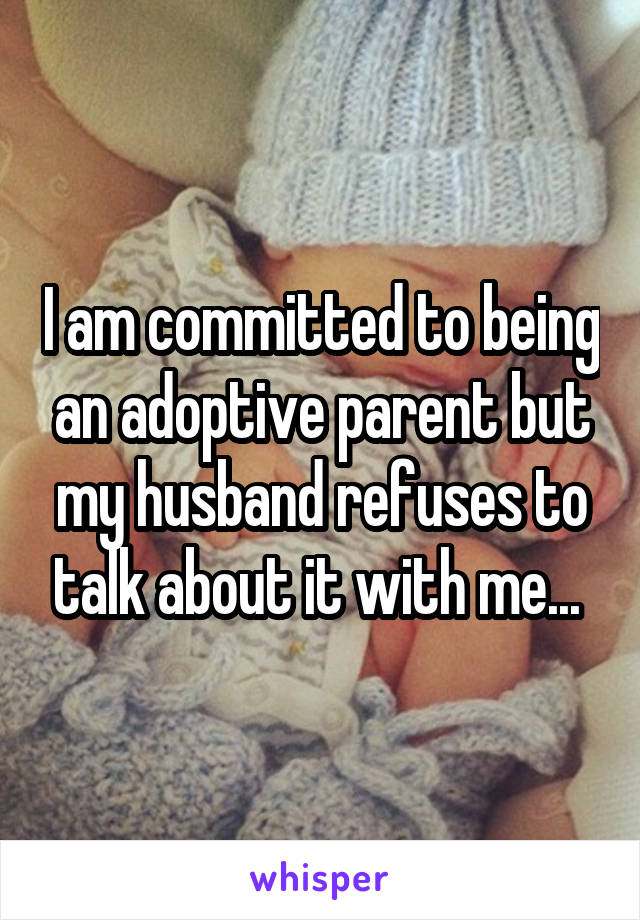I am committed to being an adoptive parent but my husband refuses to talk about it with me... 