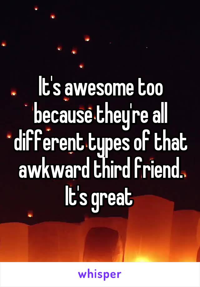 It's awesome too because they're all different types of that awkward third friend. It's great 