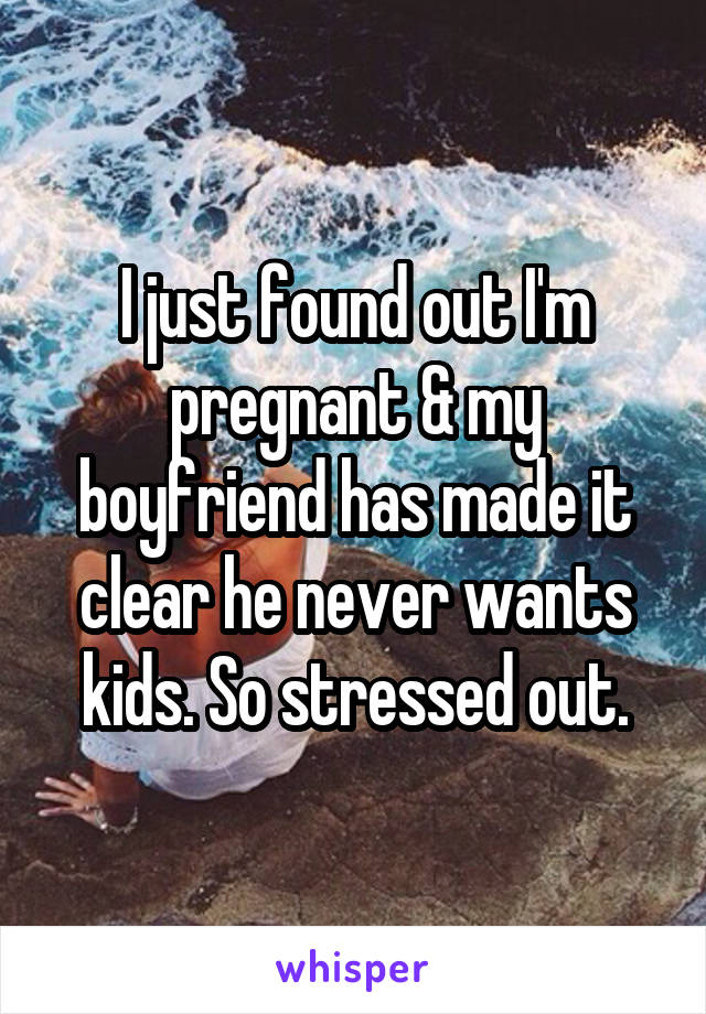 I just found out I'm pregnant & my boyfriend has made it clear he never wants kids. So stressed out.