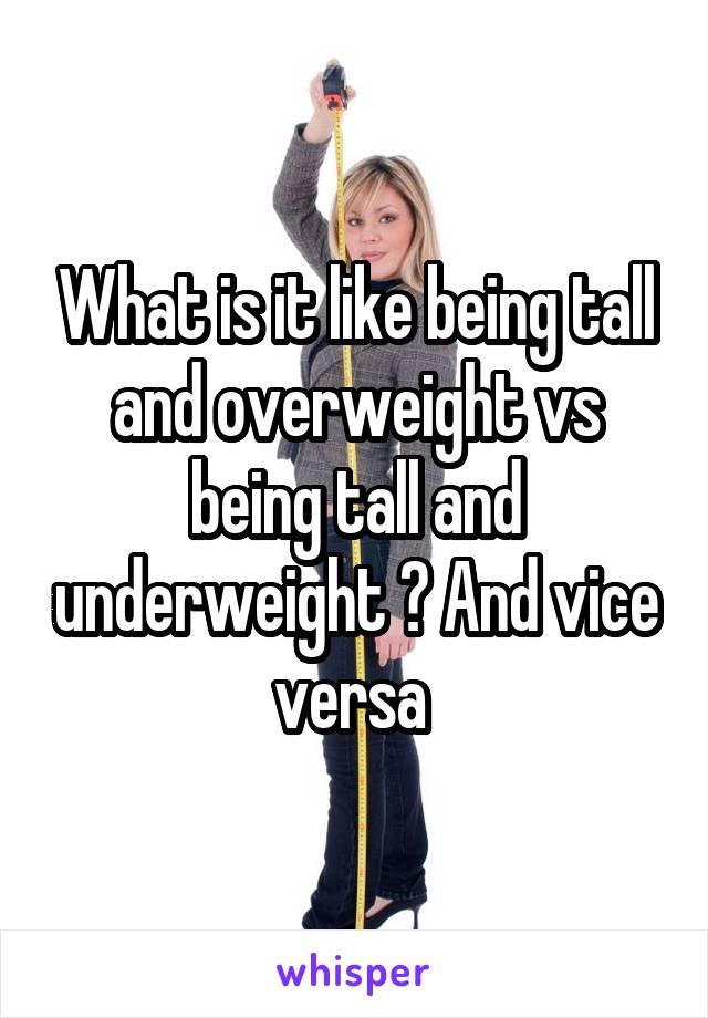 What is it like being tall and overweight vs being tall and underweight ? And vice versa 