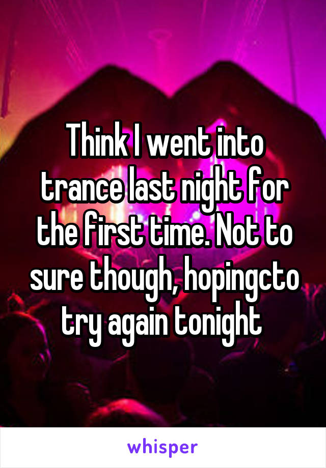 Think I went into trance last night for the first time. Not to sure though, hopingcto try again tonight 