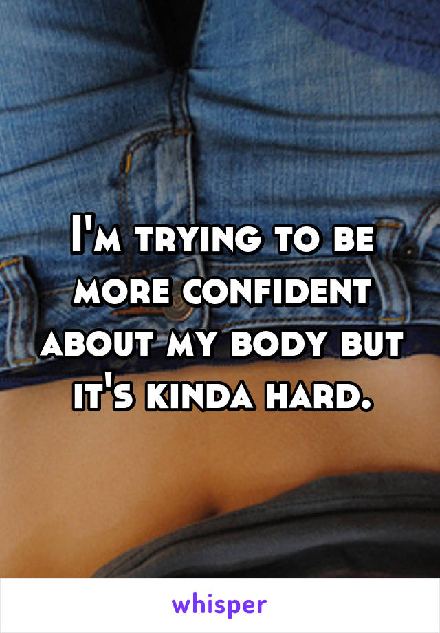 I'm trying to be more confident about my body but it's kinda hard.