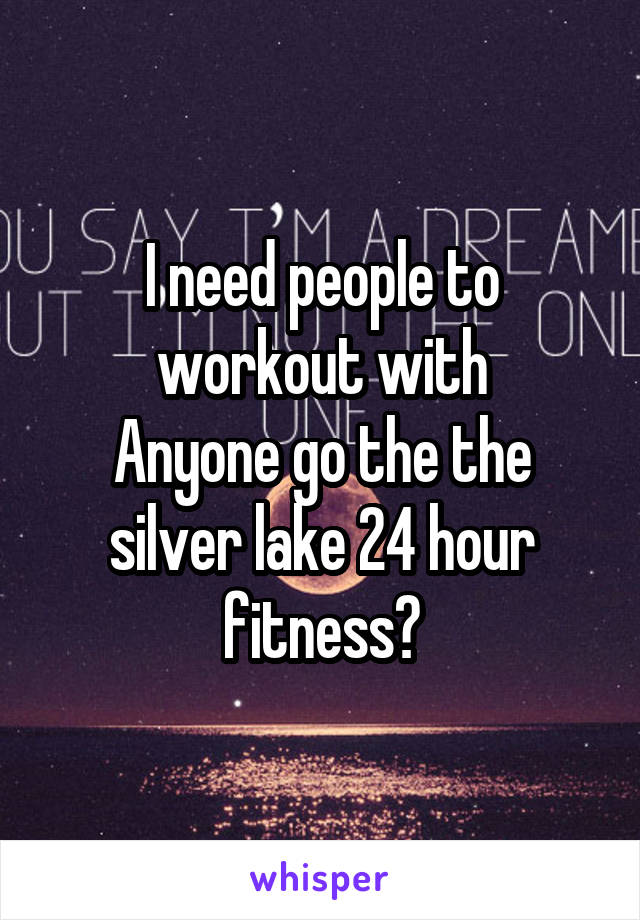 I need people to workout with
Anyone go the the silver lake 24 hour fitness?