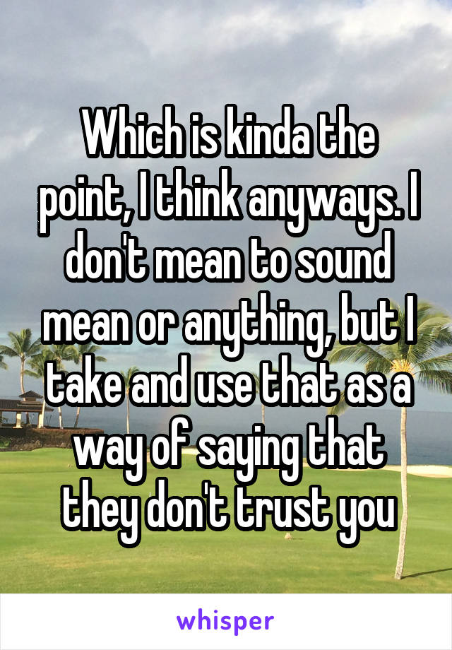 Which is kinda the point, I think anyways. I don't mean to sound mean or anything, but I take and use that as a way of saying that they don't trust you