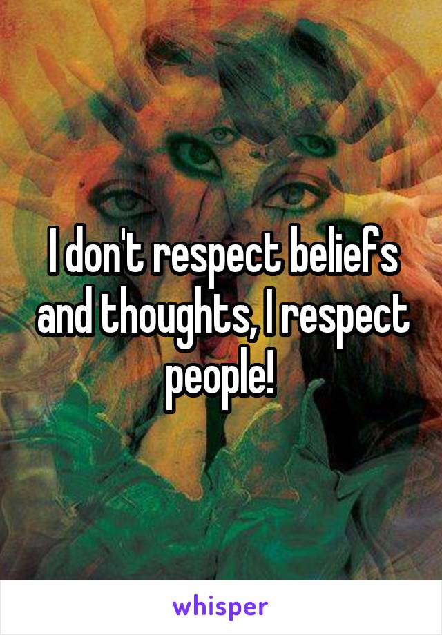 I don't respect beliefs and thoughts, I respect people! 