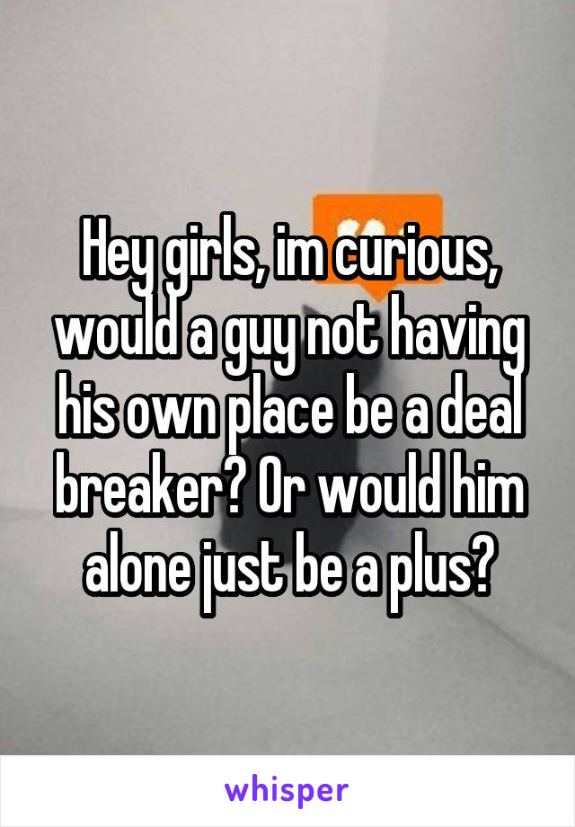 Hey girls, im curious, would a guy not having his own place be a deal breaker? Or would him alone just be a plus?