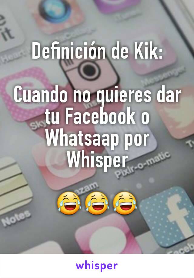 Definición de Kik:

Cuando no quieres dar tu Facebook o Whatsaap por Whisper

😂😂😂
