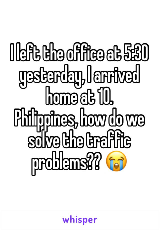 I left the office at 5:30 yesterday, I arrived home at 10.
Philippines, how do we solve the traffic problems?? 😭