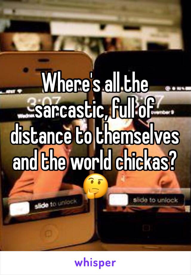Where's all the sarcastic, full of distance to themselves and the world chickas?🤔