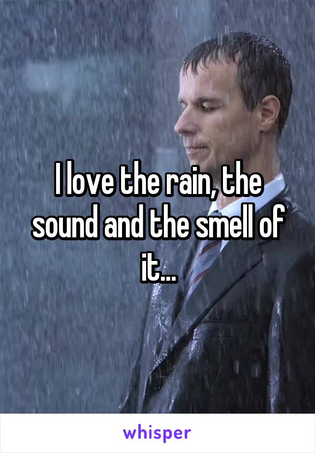 I love the rain, the sound and the smell of it...
