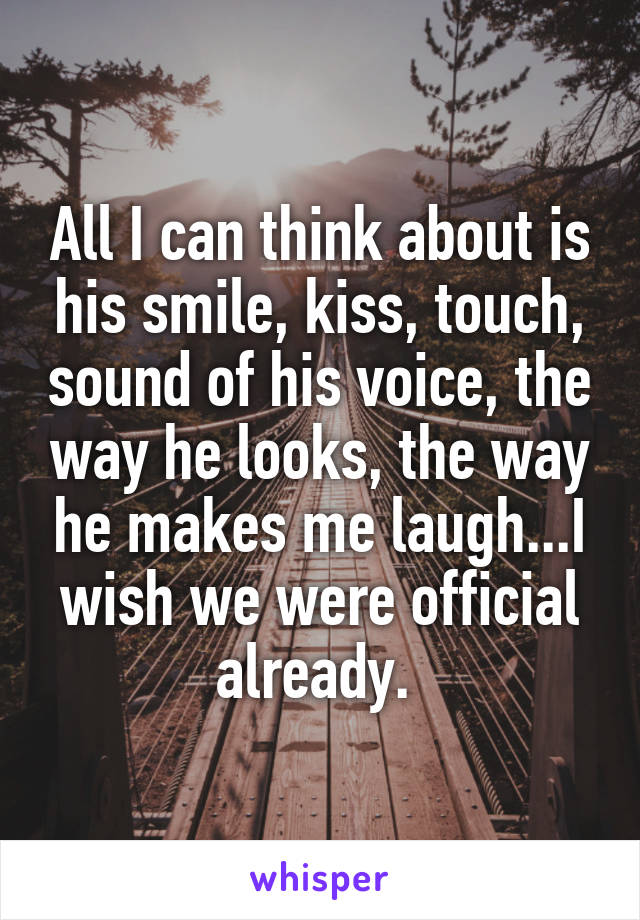 All I can think about is his smile, kiss, touch, sound of his voice, the way he looks, the way he makes me laugh...I wish we were official already. 