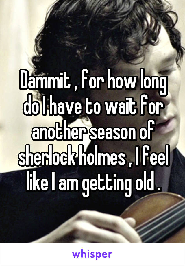 Dammit , for how long do I have to wait for another season of sherlock holmes , I feel like I am getting old .