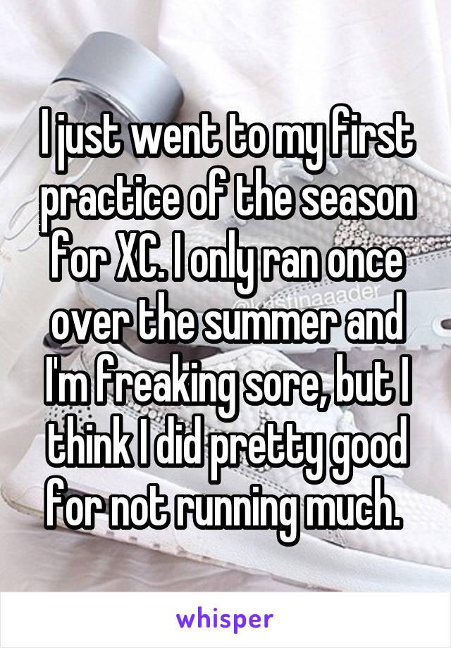I just went to my first practice of the season for XC. I only ran once over the summer and I'm freaking sore, but I think I did pretty good for not running much. 