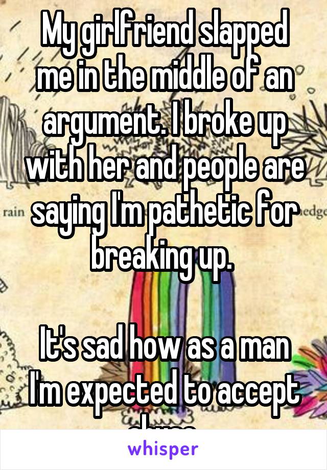 My girlfriend slapped me in the middle of an argument. I broke up with her and people are saying I'm pathetic for breaking up. 

It's sad how as a man I'm expected to accept abuse 