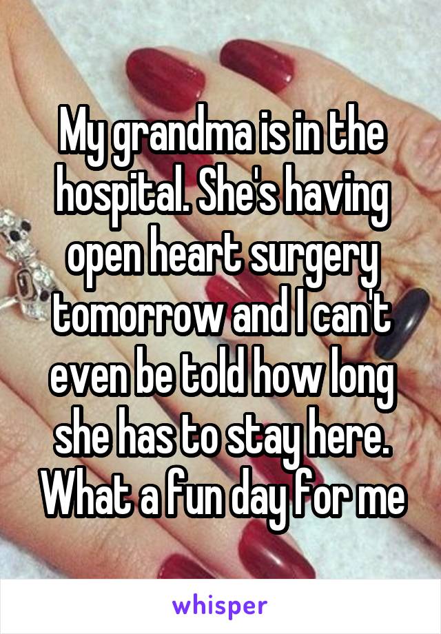 My grandma is in the hospital. She's having open heart surgery tomorrow and I can't even be told how long she has to stay here. What a fun day for me