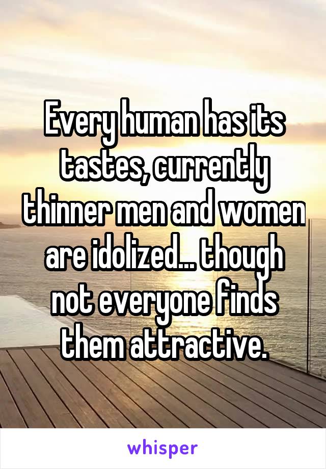 Every human has its tastes, currently thinner men and women are idolized... though not everyone finds them attractive.