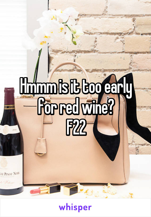Hmmm is it too early for red wine?
F22