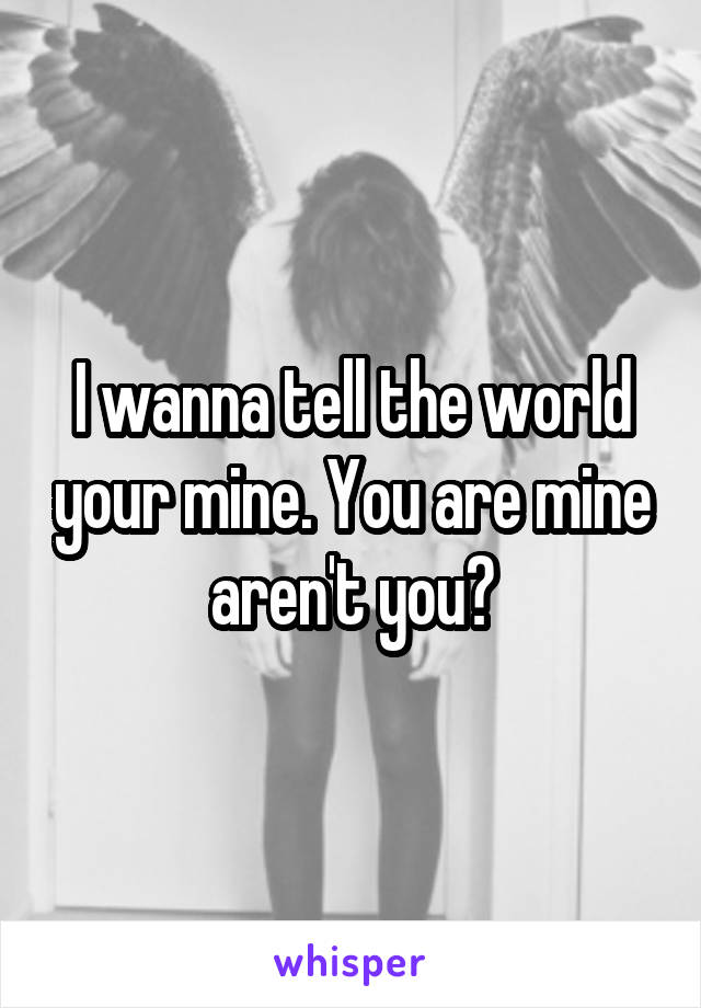 I wanna tell the world your mine. You are mine aren't you?