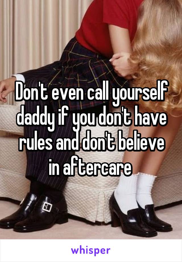 Don't even call yourself daddy if you don't have rules and don't believe in aftercare 