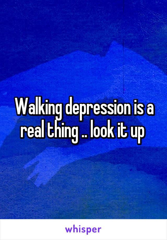 Walking depression is a real thing .. look it up 