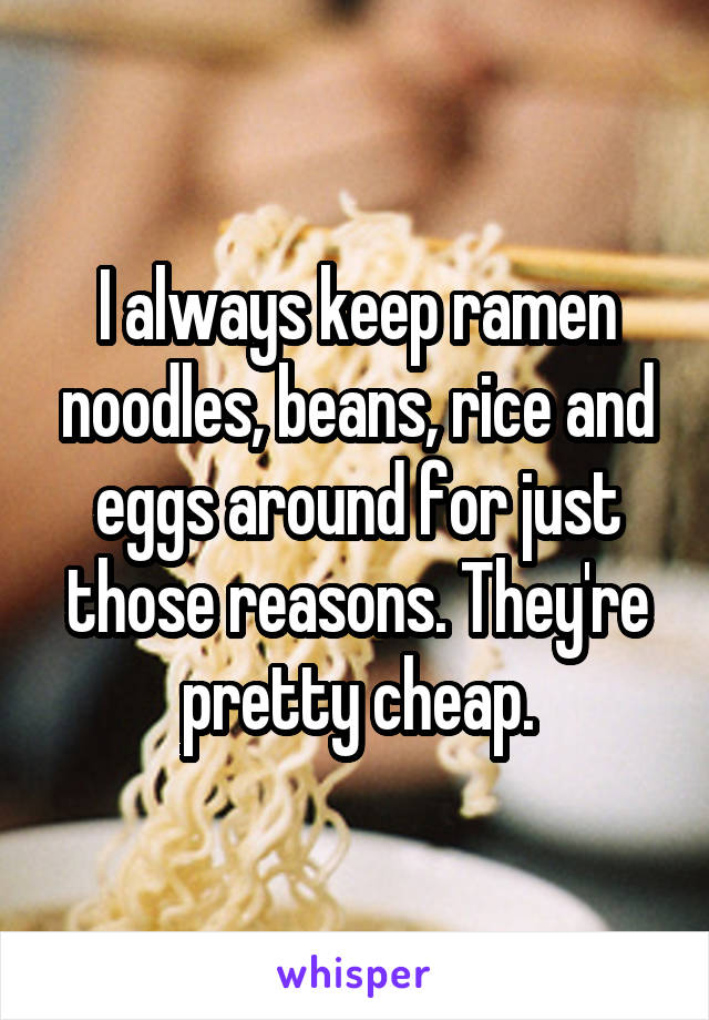 I always keep ramen noodles, beans, rice and eggs around for just those reasons. They're pretty cheap.