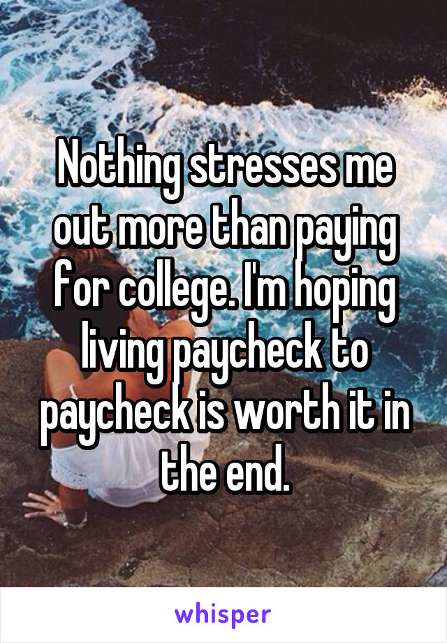 Nothing stresses me out more than paying for college. I'm hoping living paycheck to paycheck is worth it in the end.