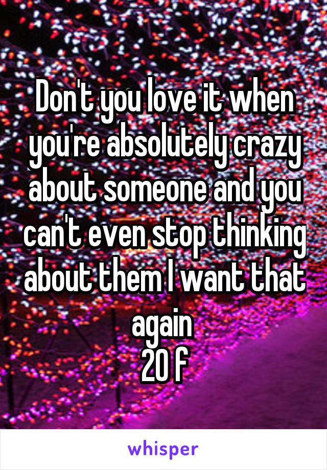 Don't you love it when you're absolutely crazy about someone and you can't even stop thinking about them I want that again 
20 f