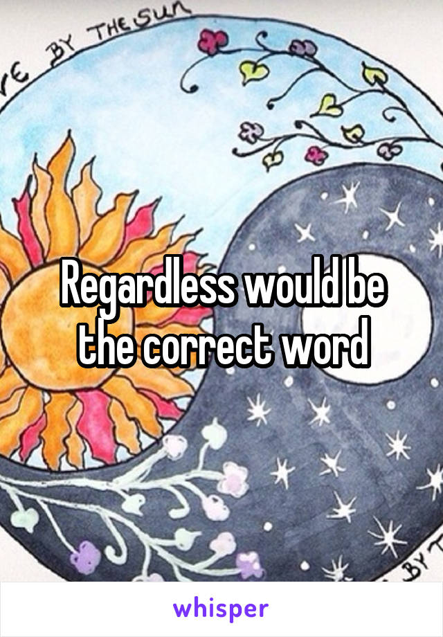 Regardless would be the correct word