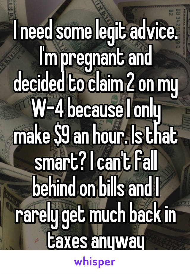 I need some legit advice. I'm pregnant and decided to claim 2 on my W-4 because I only make $9 an hour. Is that smart? I can't fall behind on bills and I rarely get much back in taxes anyway