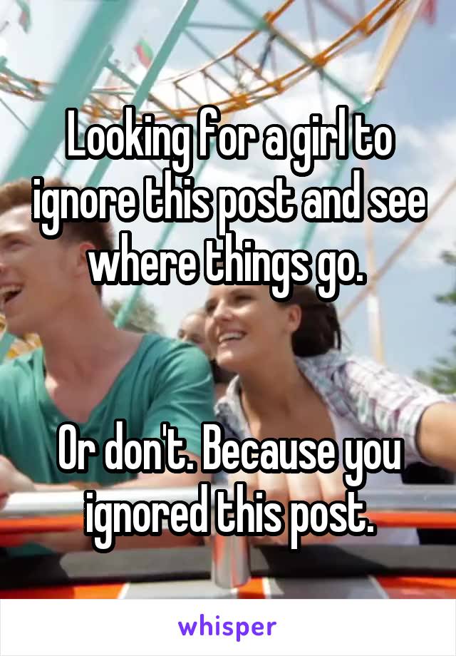 Looking for a girl to ignore this post and see where things go. 


Or don't. Because you ignored this post.