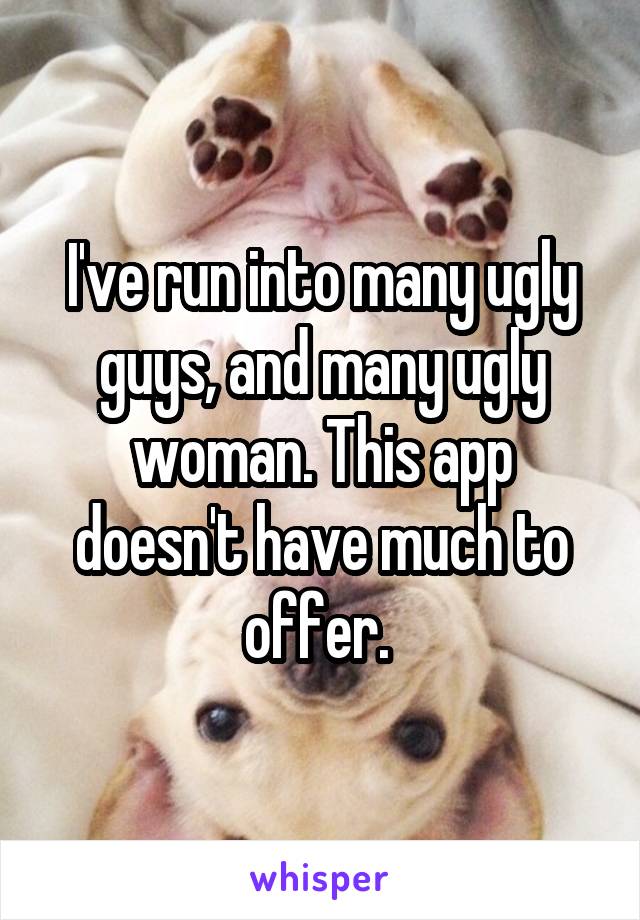 I've run into many ugly guys, and many ugly woman. This app doesn't have much to offer. 