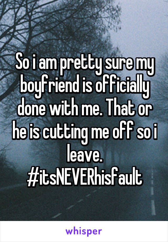 So i am pretty sure my boyfriend is officially done with me. That or he is cutting me off so i leave. #itsNEVERhisfault