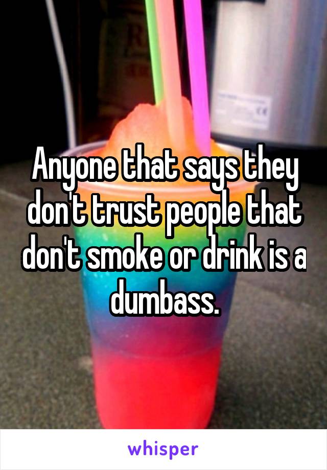 Anyone that says they don't trust people that don't smoke or drink is a dumbass.