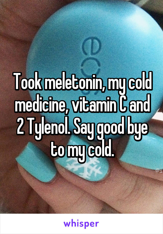 Took meletonin, my cold medicine, vitamin C and 2 Tylenol. Say good bye to my cold.
